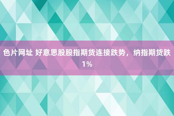 色片网址 好意思股股指期货连接跌势，纳指期货跌1%