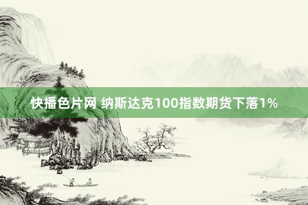 快播色片网 纳斯达克100指数期货下落1%