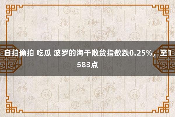 自拍偷拍 吃瓜 波罗的海干散货指数跌0.25%，至1583点