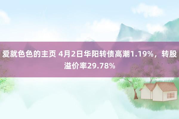 爱就色色的主页 4月2日华阳转债高潮1.19%，转股溢价率29.78%