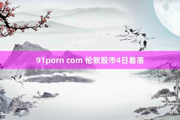 91porn com 伦敦股市4日着落