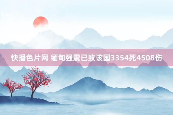 快播色片网 缅甸强震已致该国3354死4508伤