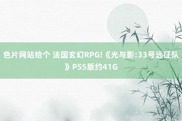 色片网站给个 法国玄幻RPG!《光与影:33号远征队》PS5版约41G
