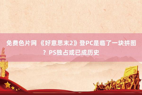 免费色片网 《好意思末2》登PC是临了一块拼图？PS独占或已成历史