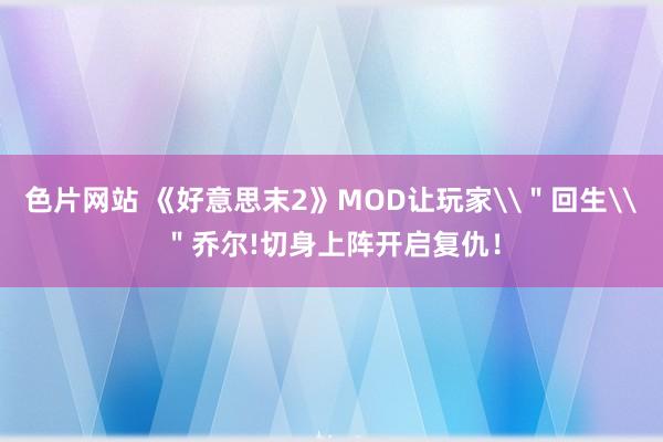 色片网站 《好意思末2》MOD让玩家\＂回生\＂乔尔!切身上阵开启复仇！