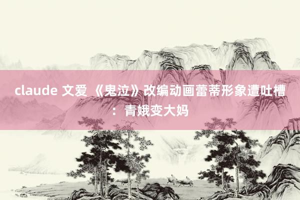 claude 文爱 《鬼泣》改编动画蕾蒂形象遭吐槽：青娥变大妈