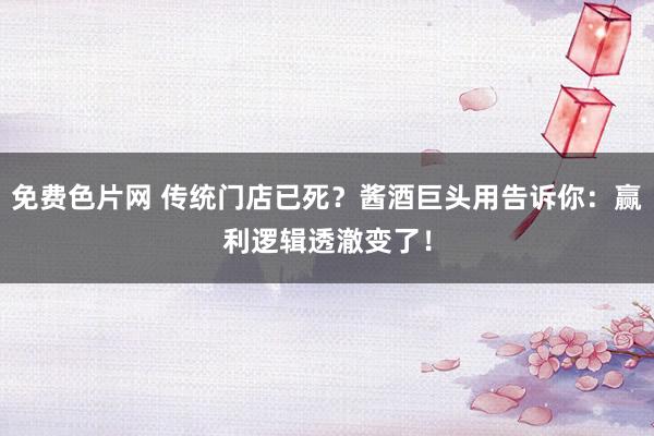 免费色片网 传统门店已死？酱酒巨头用告诉你：赢利逻辑透澈变了！