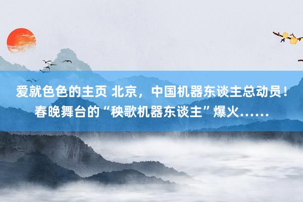 爱就色色的主页 北京，中国机器东谈主总动员！春晚舞台的“秧歌机器东谈主”爆火……