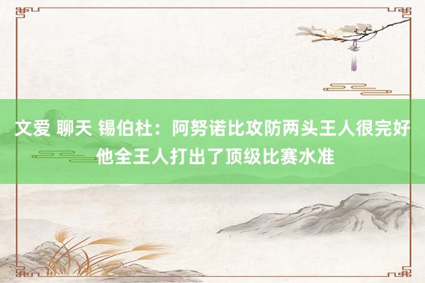 文爱 聊天 锡伯杜：阿努诺比攻防两头王人很完好 他全王人打出了顶级比赛水准