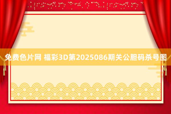 免费色片网 福彩3D第2025086期关公胆码杀号图