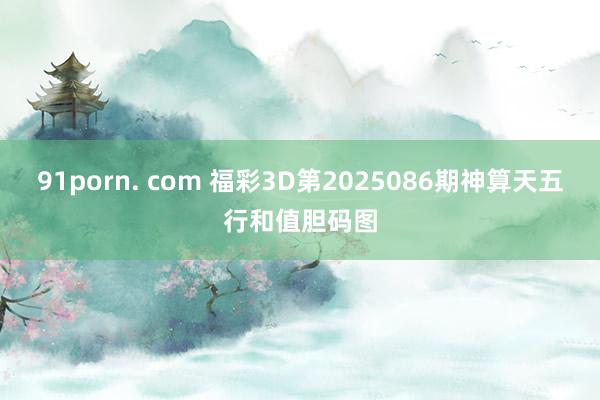 91porn. com 福彩3D第2025086期神算天五行和值胆码图