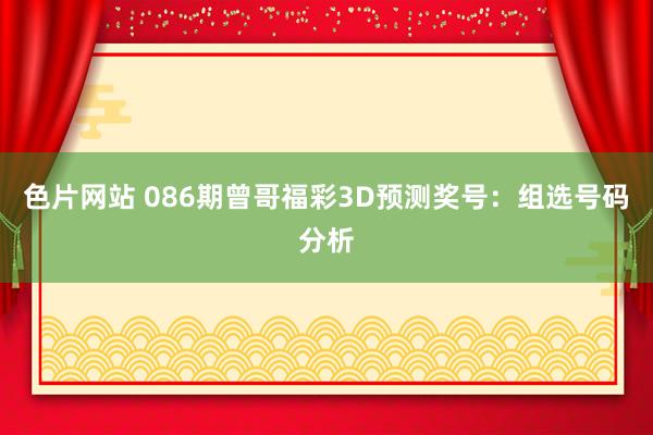 色片网站 086期曾哥福彩3D预测奖号：组选号码分析