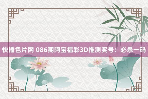 快播色片网 086期阿宝福彩3D推测奖号：必杀一码