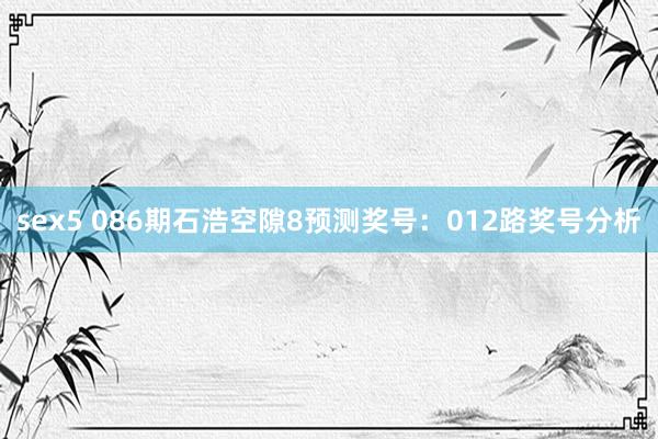 sex5 086期石浩空隙8预测奖号：012路奖号分析