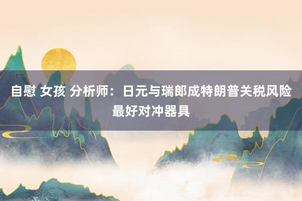 自慰 女孩 分析师：日元与瑞郎成特朗普关税风险最好对冲器具