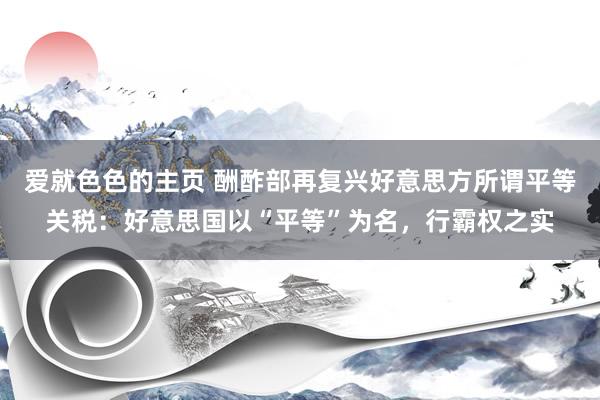 爱就色色的主页 酬酢部再复兴好意思方所谓平等关税：好意思国以“平等”为名，行霸权之实