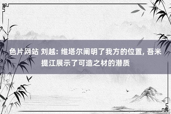 色片网站 刘越: 维塔尔阐明了我方的位置， 吾米提江展示了可造之材的潜质