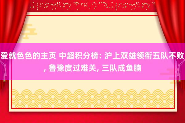 爱就色色的主页 中超积分榜: 沪上双雄领衔五队不败， 鲁豫度过难关， 三队成鱼腩