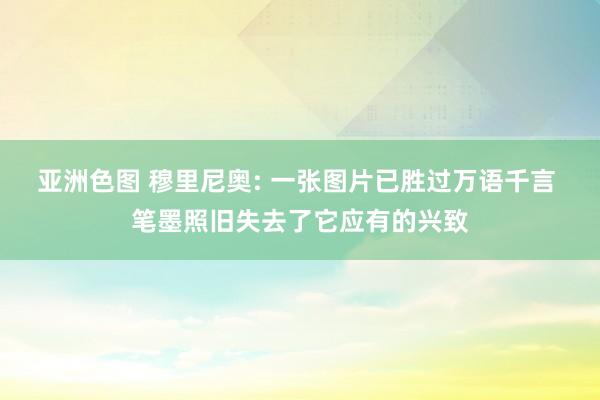亚洲色图 穆里尼奥: 一张图片已胜过万语千言 笔墨照旧失去了它应有的兴致