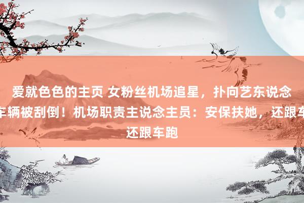 爱就色色的主页 女粉丝机场追星，扑向艺东说念主车辆被刮倒！机场职责主说念主员：安保扶她，还跟车跑