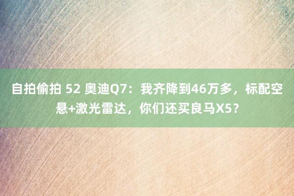 自拍偷拍 52 奥迪Q7：我齐降到46万多，标配空悬+激光雷达，你们还买良马X5？