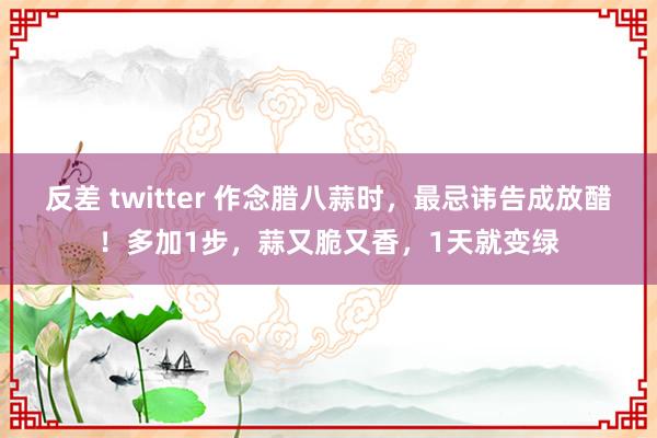 反差 twitter 作念腊八蒜时，最忌讳告成放醋！多加1步，蒜又脆又香，1天就变绿