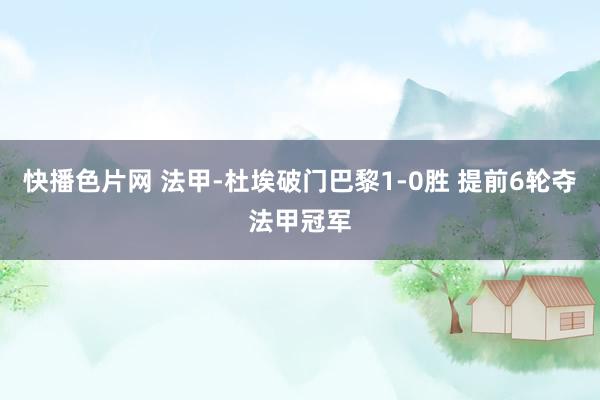 快播色片网 法甲-杜埃破门巴黎1-0胜 提前6轮夺法甲冠军
