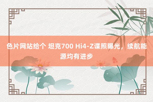 色片网站给个 坦克700 Hi4-Z谍照曝光，续航能源均有进步