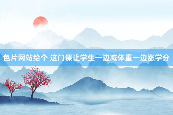 色片网站给个 这门课让学生一边减体重一边涨学分
