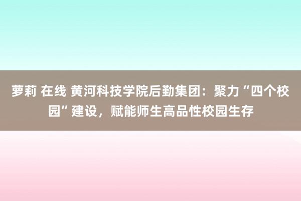 萝莉 在线 黄河科技学院后勤集团：聚力“四个校园”建设，赋能师生高品性校园生存