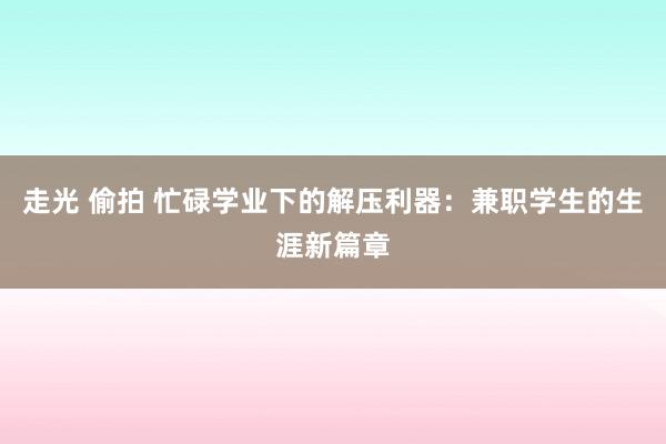 走光 偷拍 忙碌学业下的解压利器：兼职学生的生涯新篇章