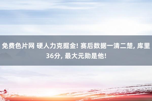 免费色片网 硬人力克掘金! 赛后数据一清二楚， 库里36分， 最大元勋是他!
