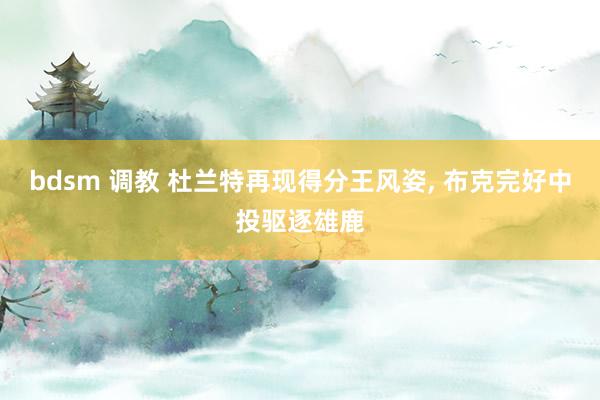 bdsm 调教 杜兰特再现得分王风姿， 布克完好中投驱逐雄鹿