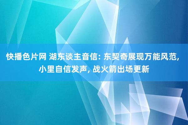 快播色片网 湖东谈主音信: 东契奇展现万能风范， 小里自信发声， 战火箭出场更新