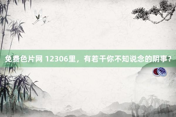 免费色片网 12306里，有若干你不知说念的阴事？