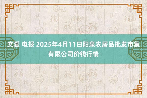 文爱 电报 2025年4月11日阳泉农居品批发市集有限公司价钱行情