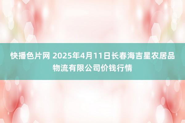 快播色片网 2025年4月11日长春海吉星农居品物流有限公司价钱行情