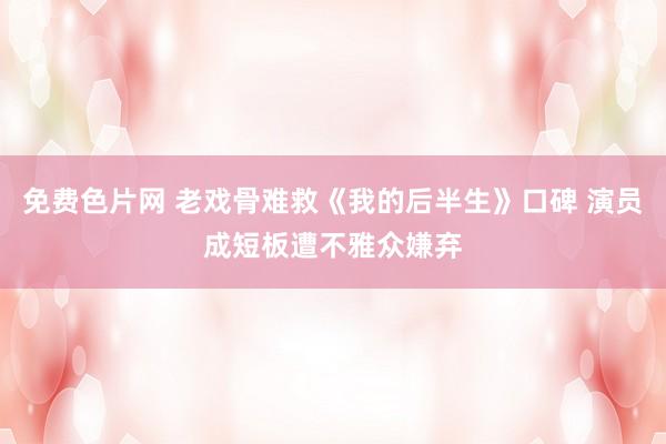 免费色片网 老戏骨难救《我的后半生》口碑 演员成短板遭不雅众嫌弃
