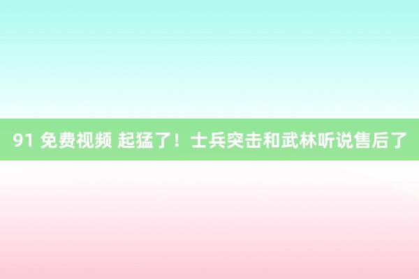 91 免费视频 起猛了！士兵突击和武林听说售后了