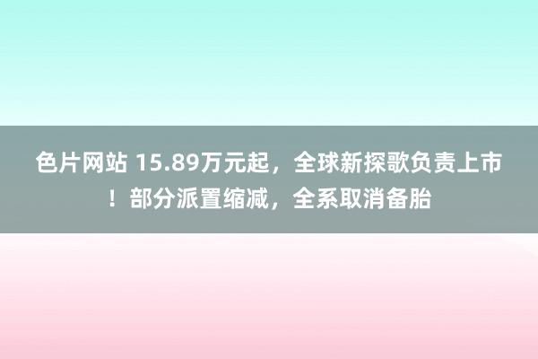 色片网站 15.89万元起，全球新探歌负责上市！部分派置缩减，全系取消备胎