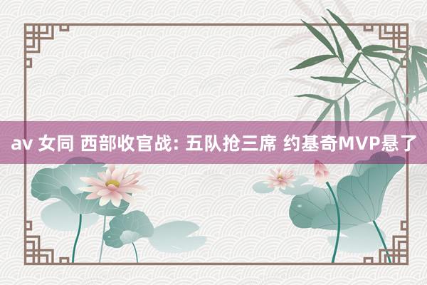 av 女同 西部收官战: 五队抢三席 约基奇MVP悬了