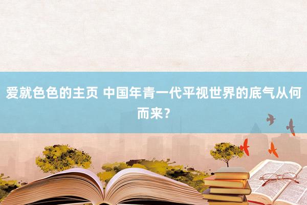 爱就色色的主页 中国年青一代平视世界的底气从何而来？