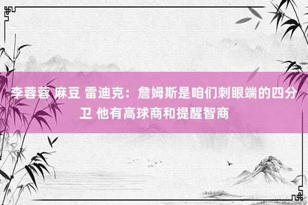 李蓉蓉 麻豆 雷迪克：詹姆斯是咱们刺眼端的四分卫 他有高球商和提醒智商