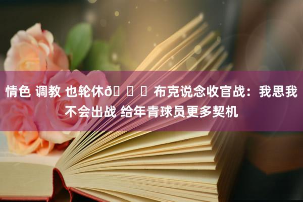情色 调教 也轮休😄布克说念收官战：我思我不会出战 给年青球员更多契机