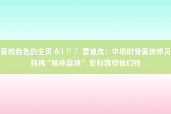 爱就色色的主页 😅雷迪克：中场时我要挟球员别搞“哈林篮球” 否则就罚他们钱