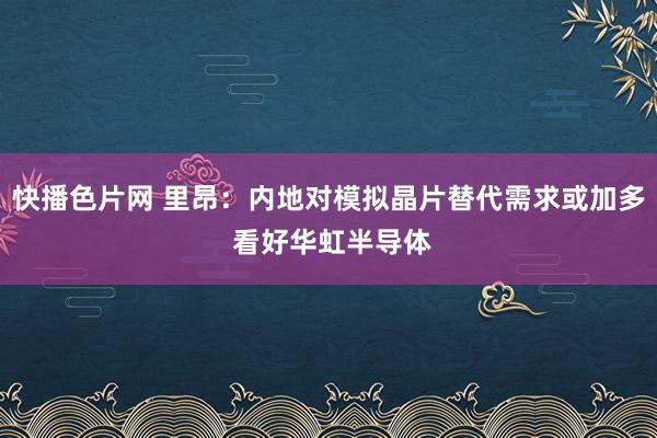 快播色片网 里昂：内地对模拟晶片替代需求或加多 看好华虹半导体