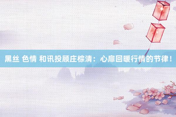 黑丝 色情 和讯投顾庄棕清：心扉回暖行情的节律！