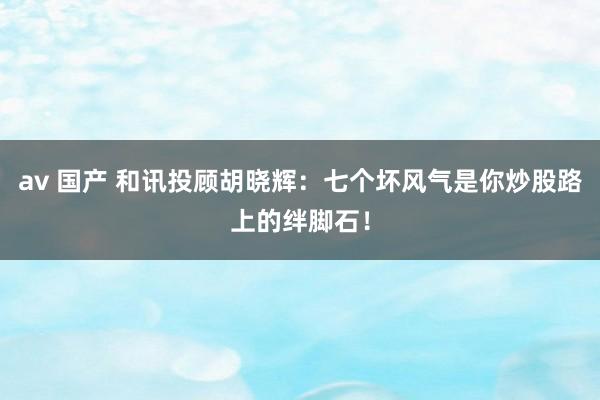 av 国产 和讯投顾胡晓辉：七个坏风气是你炒股路上的绊脚石！