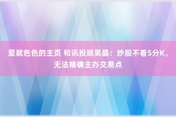 爱就色色的主页 和讯投顾吴晶：炒股不看5分K，无法精确主办交易点