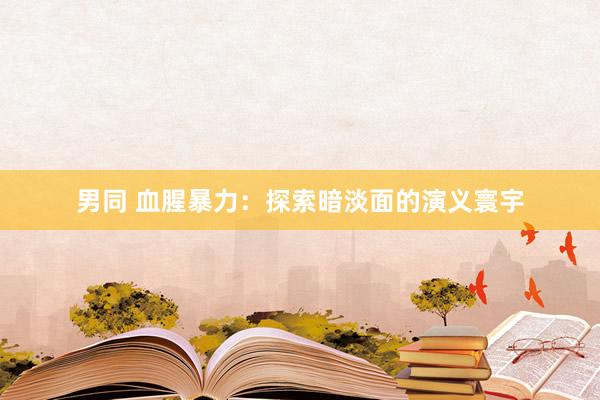 男同 血腥暴力：探索暗淡面的演义寰宇